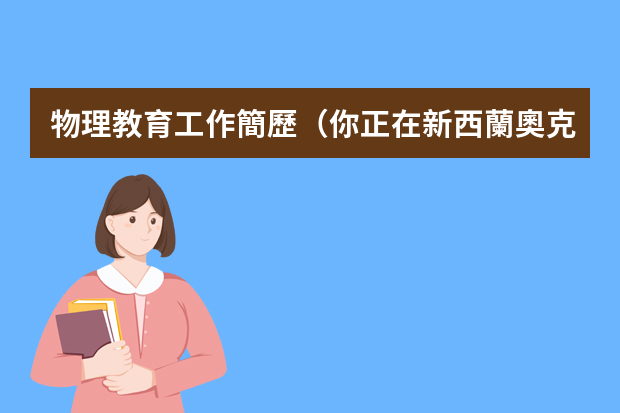 物理教育工作簡歷（你正在新西蘭奧克多大學(xué)攻讀物理專業(yè)，明年初夏將回國就職，北京人才交流中心需要中英文兩份簡歷，請根據(jù)）